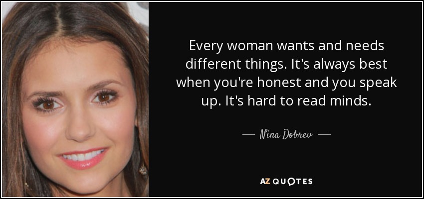 Every woman wants and needs different things. It's always best when you're honest and you speak up. It's hard to read minds. - Nina Dobrev
