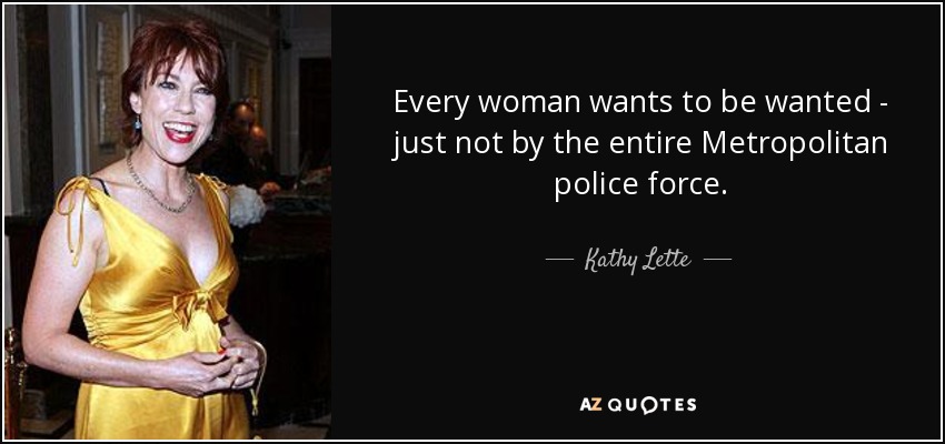 Every woman wants to be wanted - just not by the entire Metropolitan police force. - Kathy Lette