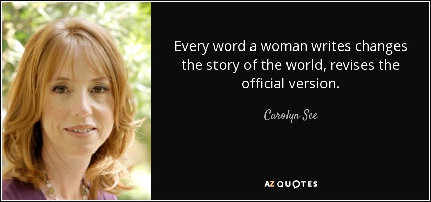 Every word a woman writes changes the story of the world, revises the official version. - Carolyn See