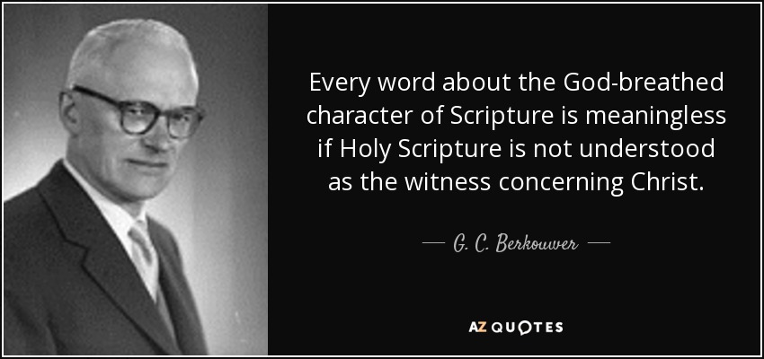 Every word about the God-breathed character of Scripture is meaningless if Holy Scripture is not understood as the witness concerning Christ. - G. C. Berkouwer