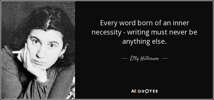 Every word born of an inner necessity - writing must never be anything else. - Etty Hillesum
