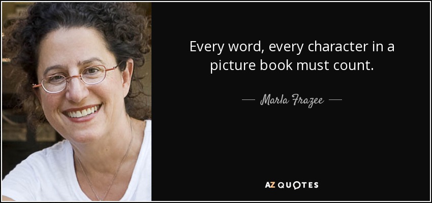 Every word, every character in a picture book must count. - Marla Frazee