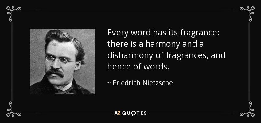 Every word has its fragrance: there is a harmony and a disharmony of fragrances, and hence of words. - Friedrich Nietzsche
