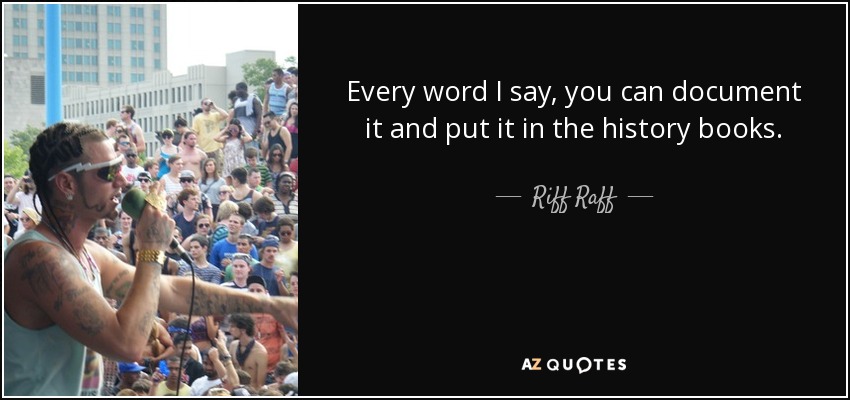 Every word I say, you can document it and put it in the history books. - Riff Raff