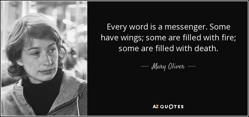 Every word is a messenger. Some have wings; some are filled with fire; some are filled with death. - Mary Oliver