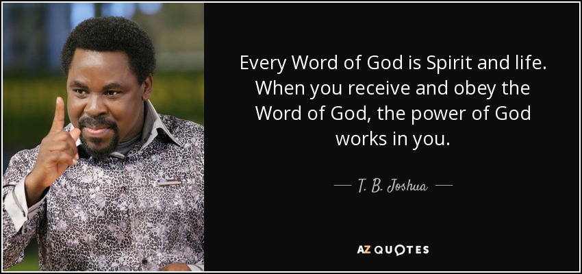 Every Word of God is Spirit and life. When you receive and obey the Word of God, the power of God works in you. - T. B. Joshua