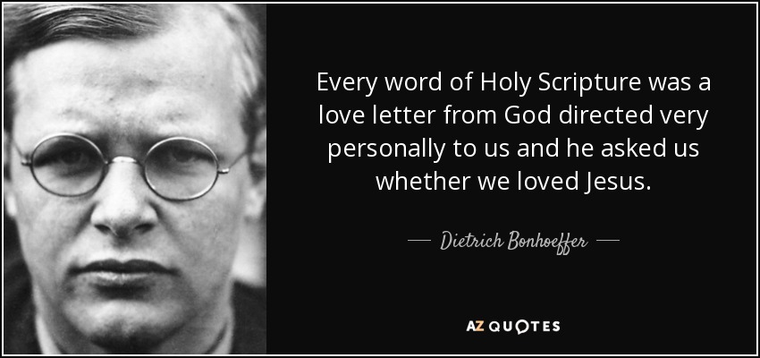 Every word of Holy Scripture was a love letter from God directed very personally to us and he asked us whether we loved Jesus. - Dietrich Bonhoeffer