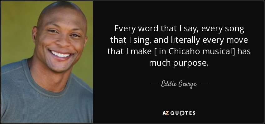 Every word that I say, every song that I sing, and literally every move that I make [ in Chicaho musical] has much purpose. - Eddie George