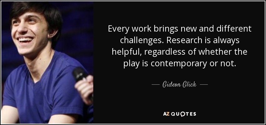 Every work brings new and different challenges. Research is always helpful, regardless of whether the play is contemporary or not. - Gideon Glick