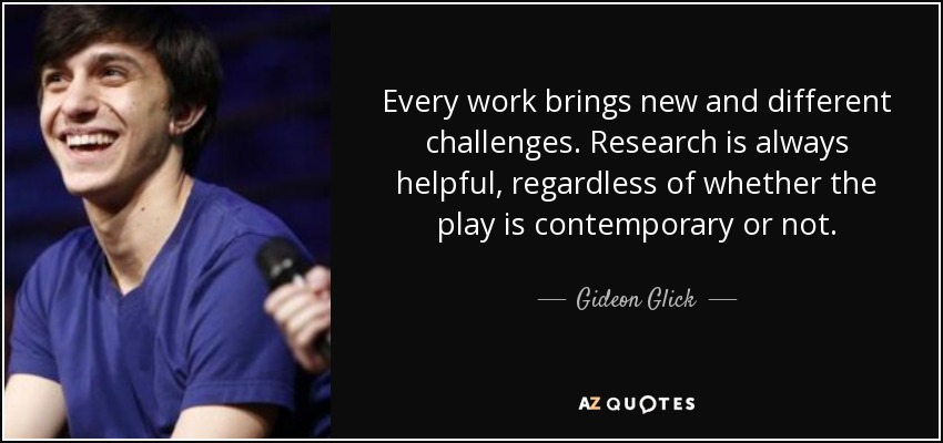 Every work brings new and different challenges. Research is always helpful, regardless of whether the play is contemporary or not. - Gideon Glick