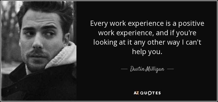 Every work experience is a positive work experience, and if you're looking at it any other way I can't help you. - Dustin Milligan