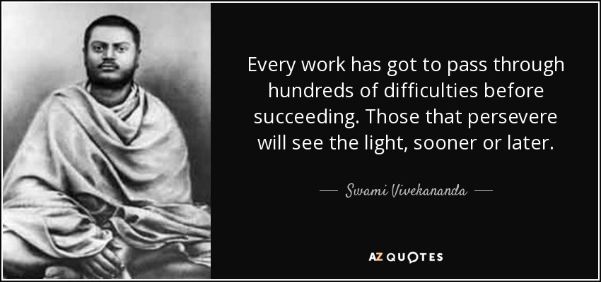 Every work has got to pass through hundreds of difficulties before succeeding. Those that persevere will see the light, sooner or later. - Swami Vivekananda