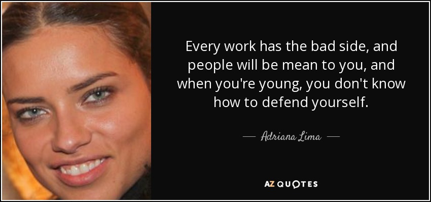 Every work has the bad side, and people will be mean to you, and when you're young, you don't know how to defend yourself. - Adriana Lima