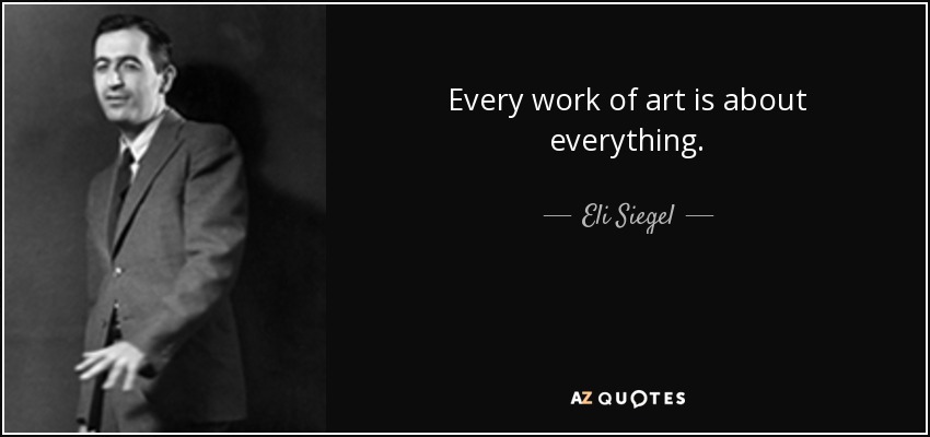 Every work of art is about everything. - Eli Siegel