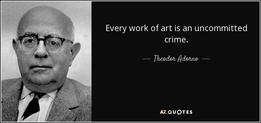 Every work of art is an uncommitted crime. - Theodor Adorno