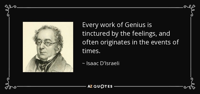 Every work of Genius is tinctured by the feelings, and often originates in the events of times. - Isaac D'Israeli