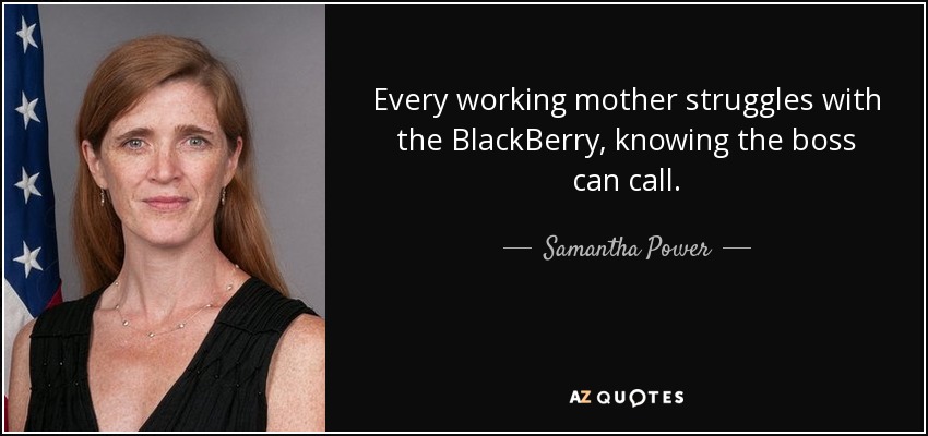 Every working mother struggles with the BlackBerry, knowing the boss can call. - Samantha Power