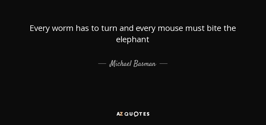 Every worm has to turn and every mouse must bite the elephant - Michael Basman
