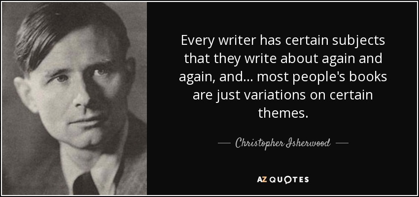 Every writer has certain subjects that they write about again and again, and . . . most people's books are just variations on certain themes. - Christopher Isherwood