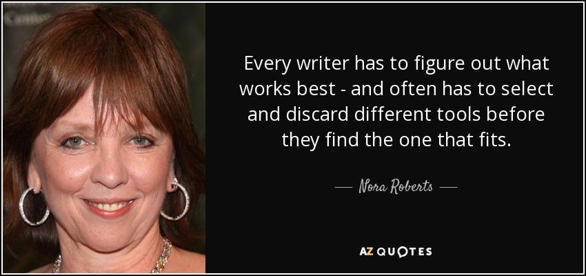 Every writer has to figure out what works best - and often has to select and discard different tools before they find the one that fits. - Nora Roberts