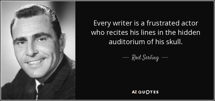 Every writer is a frustrated actor who recites his lines in the hidden auditorium of his skull. - Rod Serling