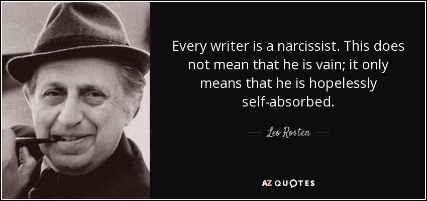 Every writer is a narcissist. This does not mean that he is vain; it only means that he is hopelessly self-absorbed. - Leo Rosten