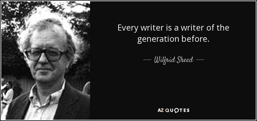 Every writer is a writer of the generation before. - Wilfrid Sheed