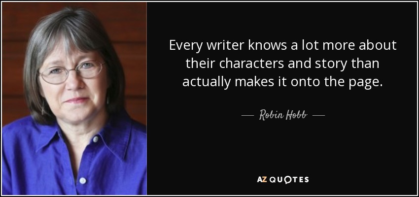 Every writer knows a lot more about their characters and story than actually makes it onto the page. - Robin Hobb
