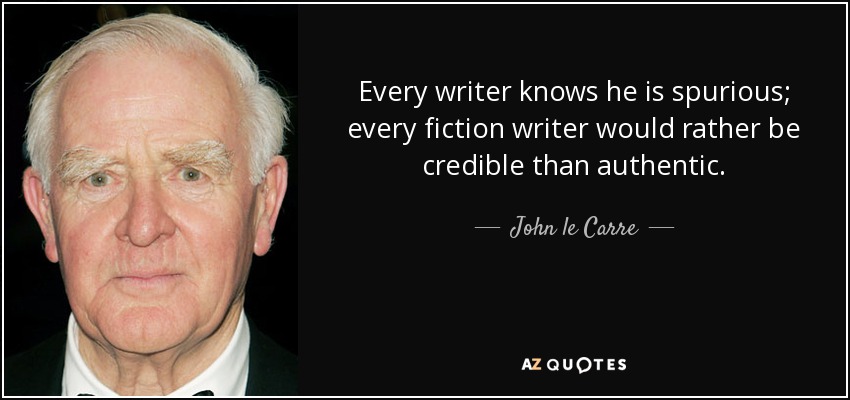 Every writer knows he is spurious; every fiction writer would rather be credible than authentic. - John le Carre
