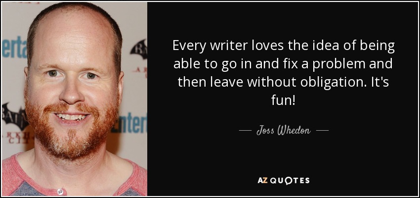 Every writer loves the idea of being able to go in and fix a problem and then leave without obligation. It's fun! - Joss Whedon