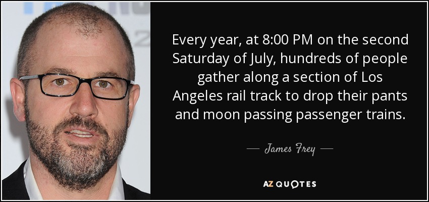 Every year, at 8:00 PM on the second Saturday of July, hundreds of people gather along a section of Los Angeles rail track to drop their pants and moon passing passenger trains. - James Frey