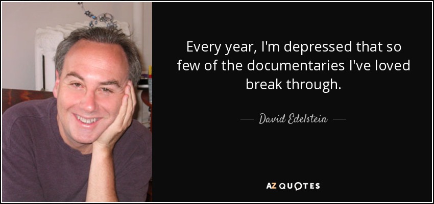 Every year, I'm depressed that so few of the documentaries I've loved break through. - David Edelstein