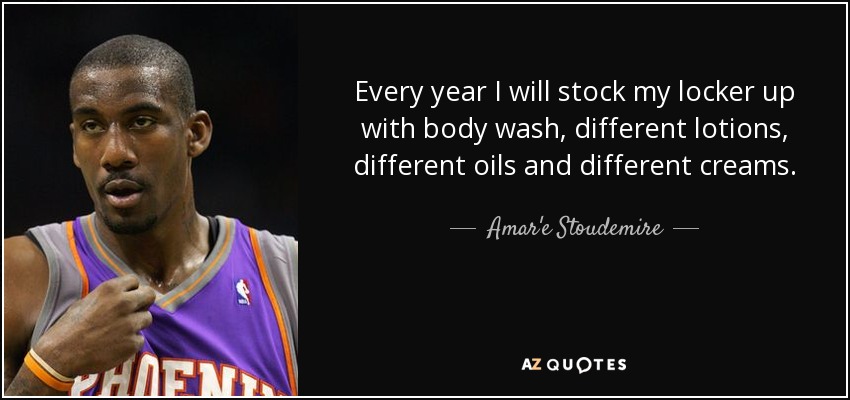 Every year I will stock my locker up with body wash, different lotions, different oils and different creams. - Amar'e Stoudemire