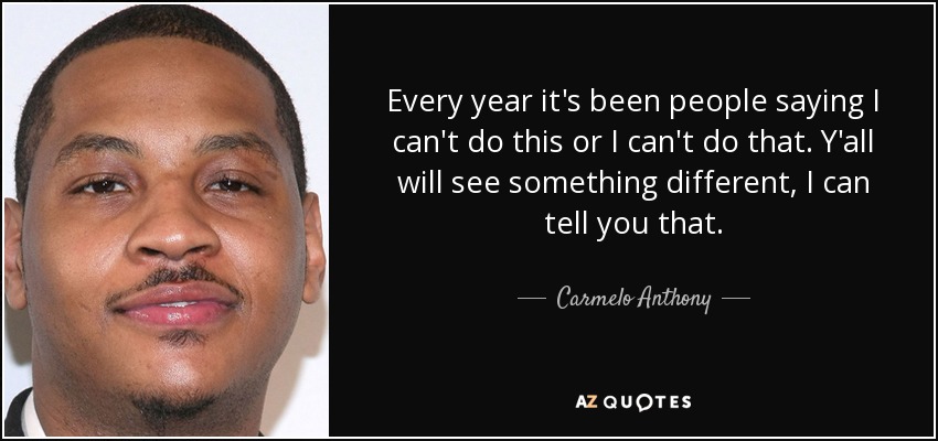 Every year it's been people saying I can't do this or I can't do that. Y'all will see something different, I can tell you that. - Carmelo Anthony