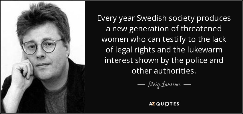 Every year Swedish society produces a new generation of threatened women who can testify to the lack of legal rights and the lukewarm interest shown by the police and other authorities. - Steig Larsson