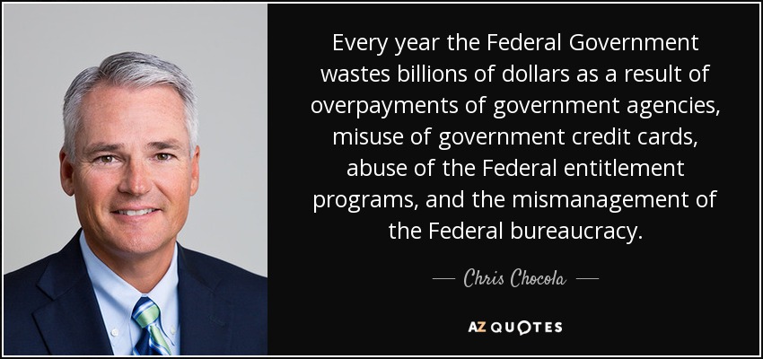 Every year the Federal Government wastes billions of dollars as a result of overpayments of government agencies, misuse of government credit cards, abuse of the Federal entitlement programs, and the mismanagement of the Federal bureaucracy. - Chris Chocola