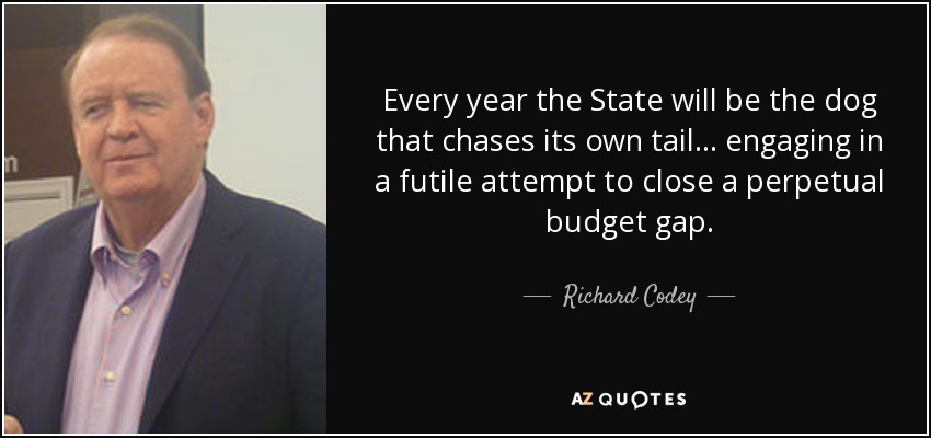 Every year the State will be the dog that chases its own tail... engaging in a futile attempt to close a perpetual budget gap. - Richard Codey