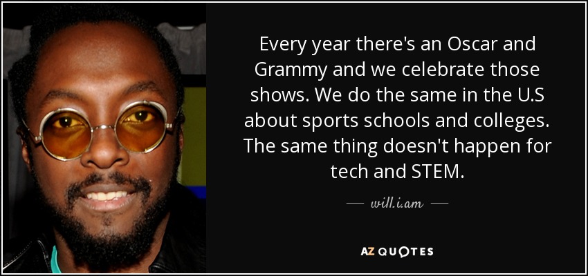 Every year there's an Oscar and Grammy and we celebrate those shows. We do the same in the U.S about sports schools and colleges. The same thing doesn't happen for tech and STEM. - will.i.am