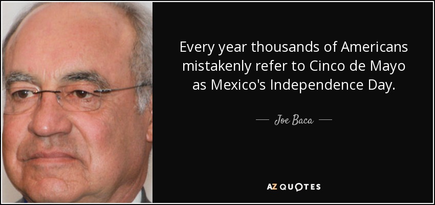 Every year thousands of Americans mistakenly refer to Cinco de Mayo as Mexico's Independence Day. - Joe Baca