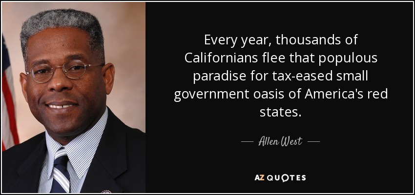 Every year, thousands of Californians flee that populous paradise for tax-eased small government oasis of America's red states. - Allen West