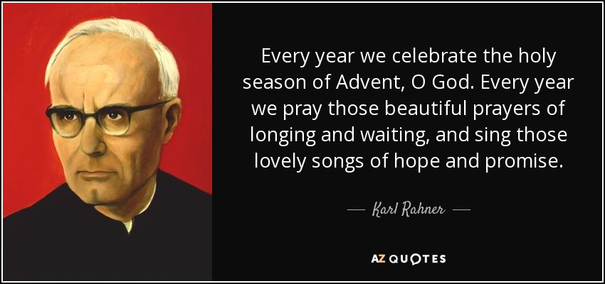 Every year we celebrate the holy season of Advent, O God. Every year we pray those beautiful prayers of longing and waiting, and sing those lovely songs of hope and promise. - Karl Rahner