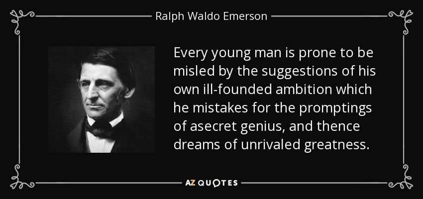 Every young man is prone to be misled by the suggestions of his own ill-founded ambition which he mistakes for the promptings of asecret genius, and thence dreams of unrivaled greatness. - Ralph Waldo Emerson