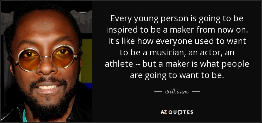 Every young person is going to be inspired to be a maker from now on. It's like how everyone used to want to be a musician, an actor, an athlete -- but a maker is what people are going to want to be. - will.i.am