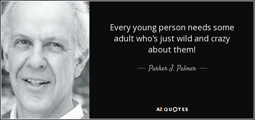 Every young person needs some adult who's just wild and crazy about them! - Parker J. Palmer
