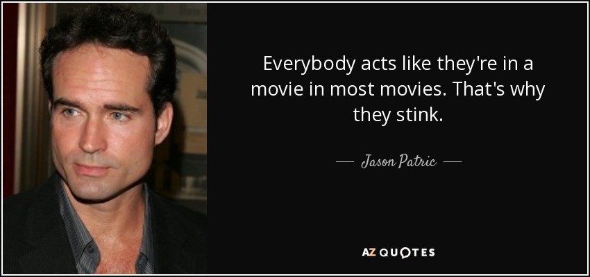Everybody acts like they're in a movie in most movies. That's why they stink. - Jason Patric