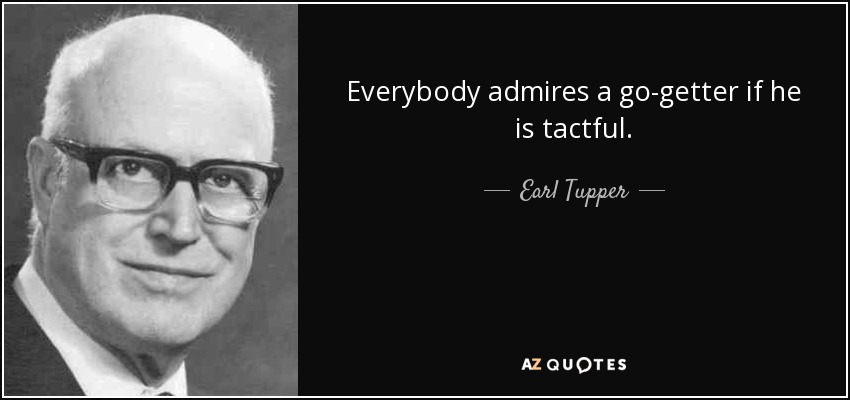 Everybody admires a go-getter if he is tactful. - Earl Tupper