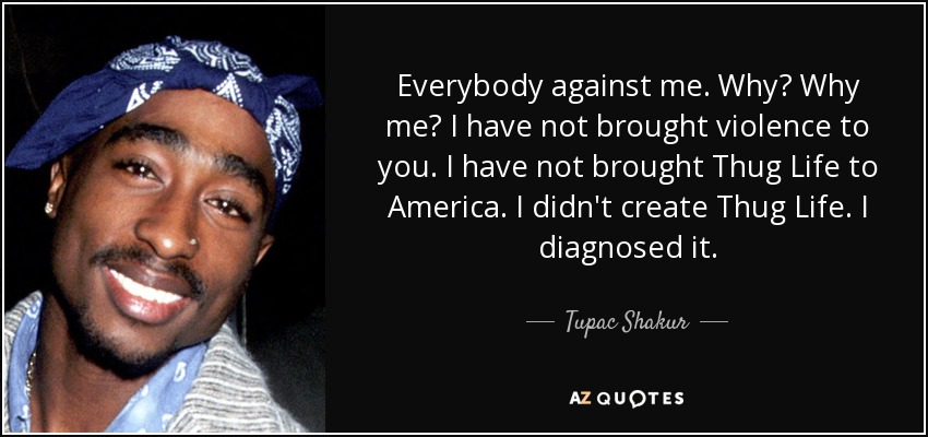 Everybody against me. Why? Why me? I have not brought violence to you. I have not brought Thug Life to America. I didn't create Thug Life. I diagnosed it. - Tupac Shakur