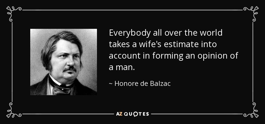 Everybody all over the world takes a wife's estimate into account in forming an opinion of a man. - Honore de Balzac