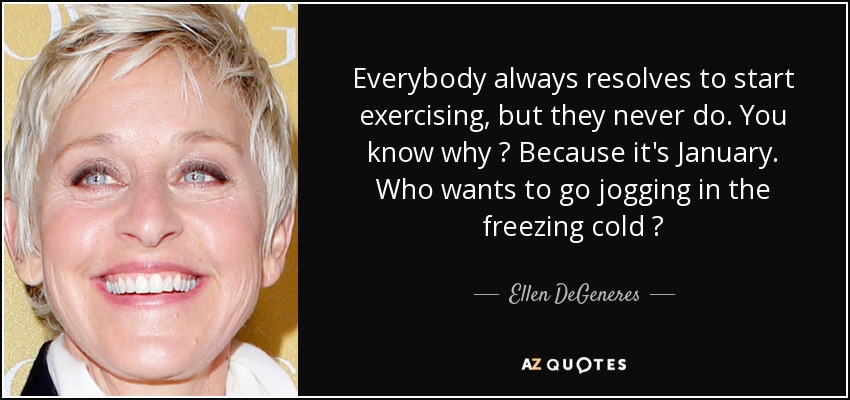 Everybody always resolves to start exercising, but they never do. You know why ? Because it's January. Who wants to go jogging in the freezing cold ? - Ellen DeGeneres