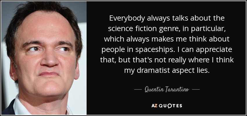 Everybody always talks about the science fiction genre, in particular, which always makes me think about people in spaceships. I can appreciate that, but that's not really where I think my dramatist aspect lies. - Quentin Tarantino